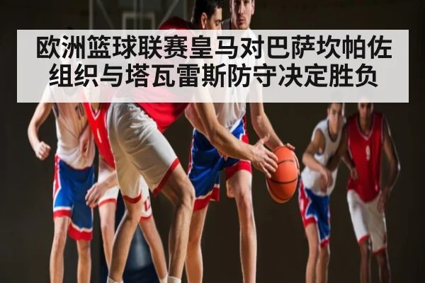 欧洲篮球联赛皇马对巴萨坎帕佐组织与塔瓦雷斯防守决定胜负