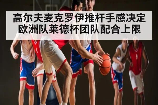 高尔夫麦克罗伊推杆手感决定欧洲队莱德杯团队配合上限