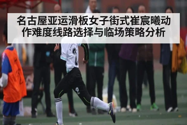 名古屋亚运滑板女子街式崔宸曦动作难度线路选择与临场策略分析