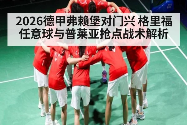 2026德甲弗赖堡对门兴 格里福任意球与普莱亚抢点战术解析