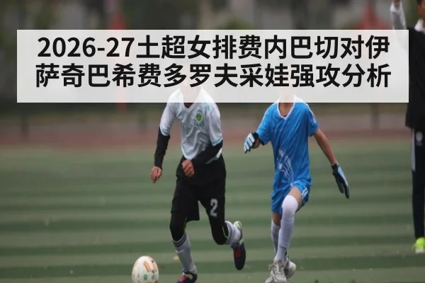 2026-27土超女排费内巴切对伊萨奇巴希费多罗夫采娃强攻分析