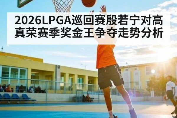 2026LPGA巡回赛殷若宁对高真荣赛季奖金王争夺走势分析